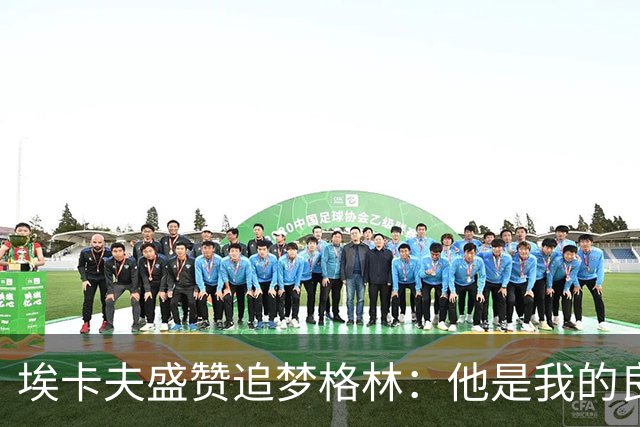 埃卡夫盛赞追梦格林：他是我的良师益友