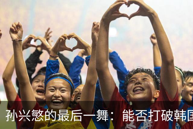 孙兴慜的最后一舞：能否打破韩国66年无冠怪圈？