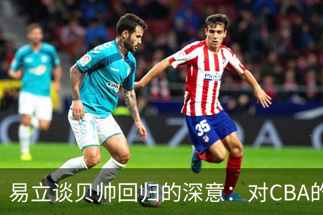 易立谈贝帅回归的深意：对CBA的深入理解与丰富的执教经历
